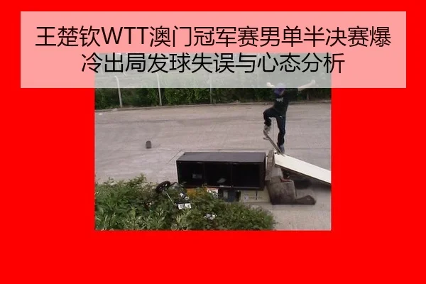 王楚钦WTT澳门冠军赛男单半决赛爆冷出局发球失误与心态分析