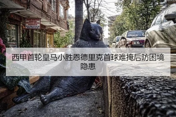 西甲首轮皇马小胜恩德里克首球难掩后防困境隐患